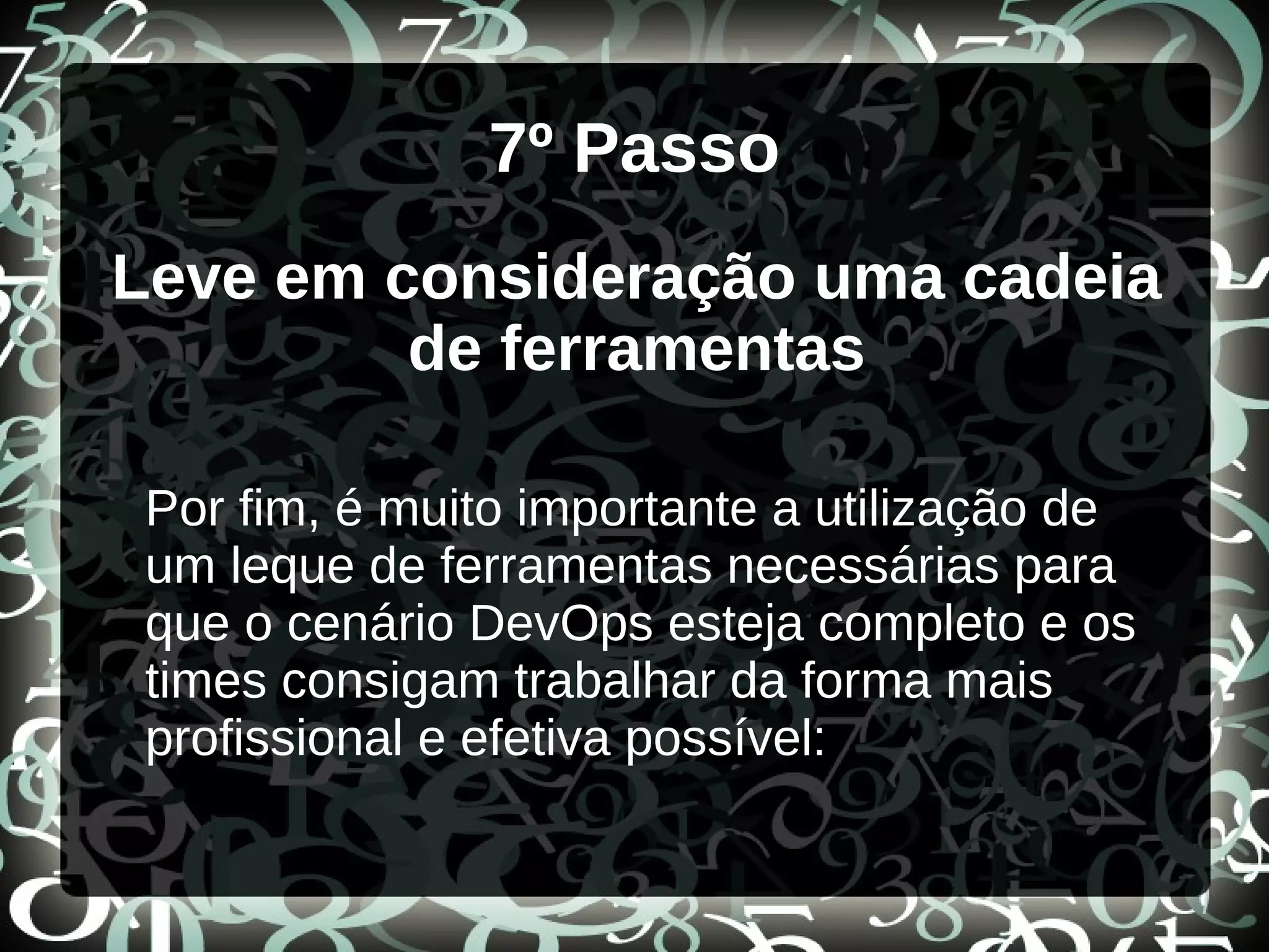 7º Passo
Leve em consideração uma cadeia
de ferramentas
Por fim, é muito importante a utilização de
um leque de ferramentas necessárias para
que o cenário DevOps esteja completo e os
times consigam trabalhar da forma mais
profissional e efetiva possível:
 
