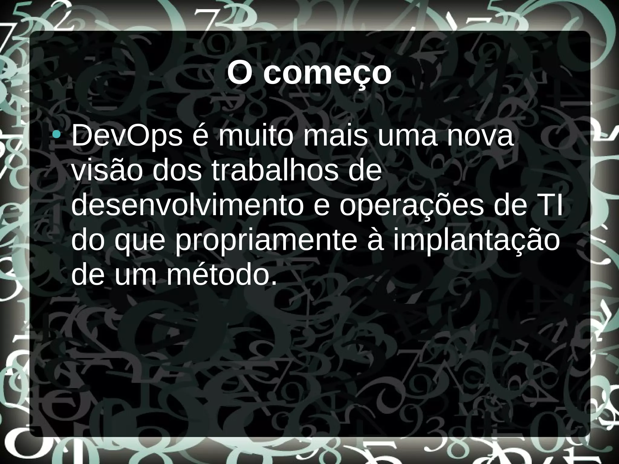 O começo
●
DevOps é muito mais uma nova
visão dos trabalhos de
desenvolvimento e operações de TI
do que propriamente à implantação
de um método.
 