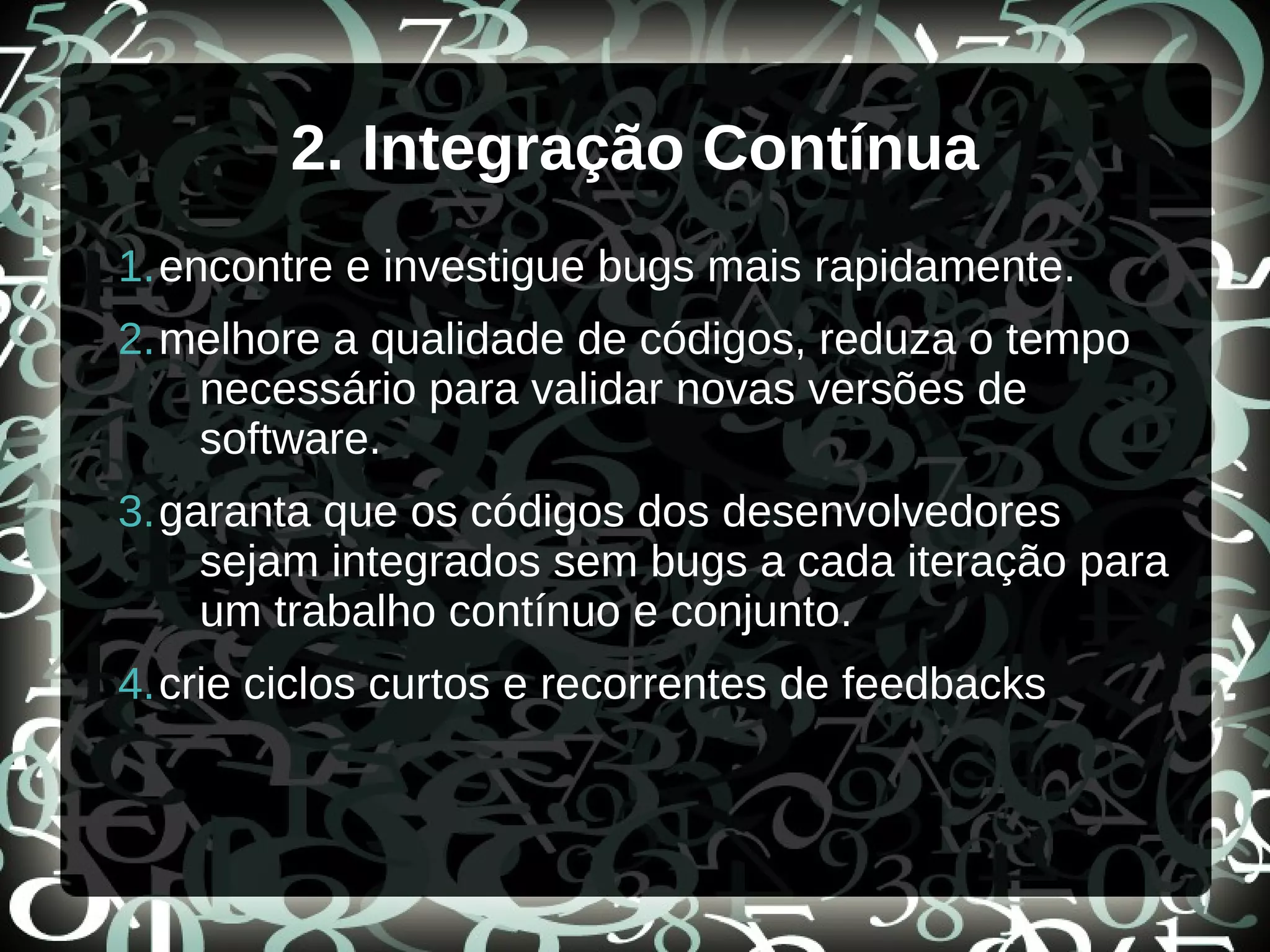 2. Integração Contínua
1.encontre e investigue bugs mais rapidamente.
2.melhore a qualidade de códigos, reduza o tempo
necessário para validar novas versões de
software.
3.garanta que os códigos dos desenvolvedores
sejam integrados sem bugs a cada iteração para
um trabalho contínuo e conjunto.
4.crie ciclos curtos e recorrentes de feedbacks
 