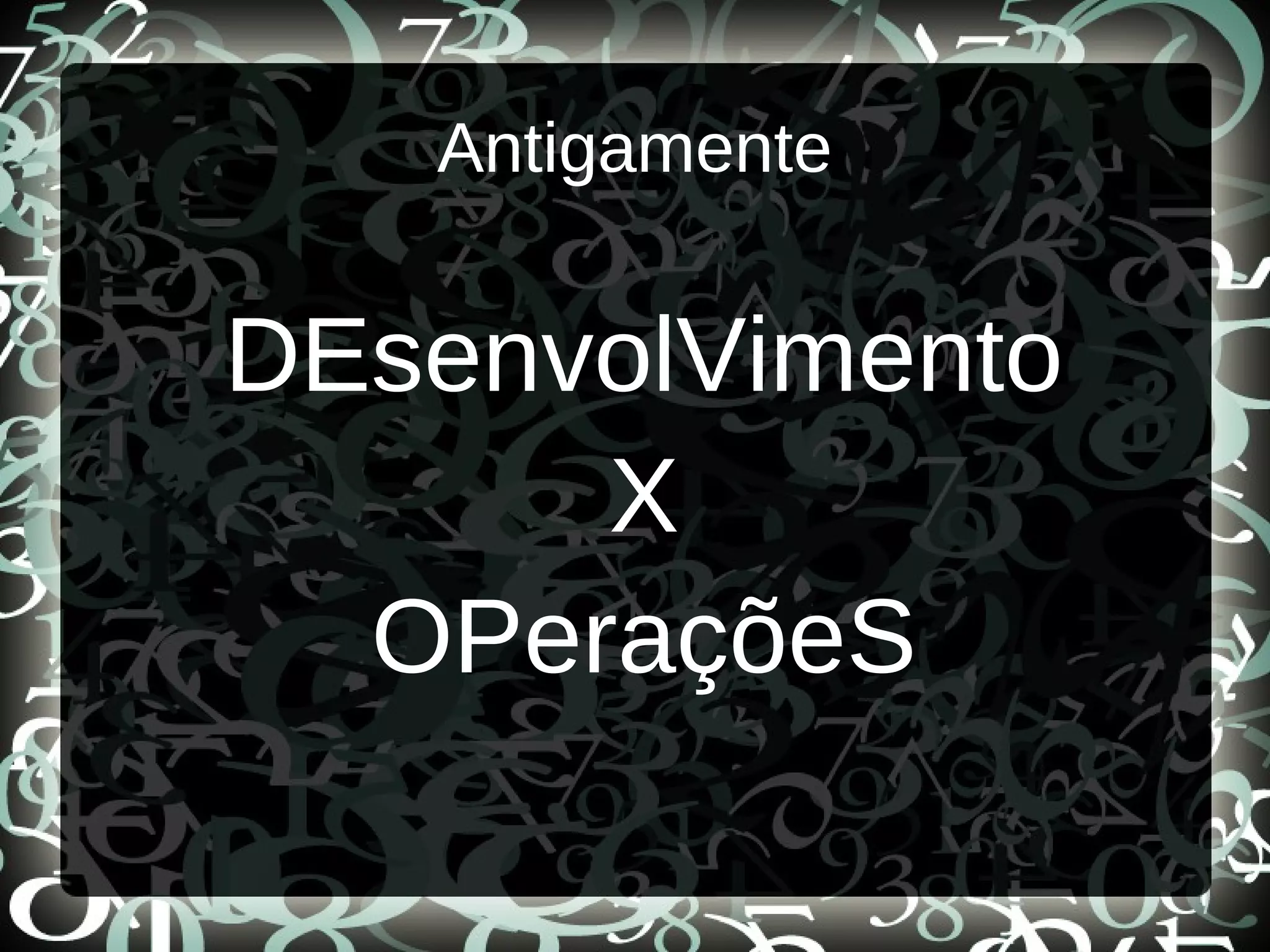 Antigamente
DEsenvolVimento
X
OPeraçõeS
 