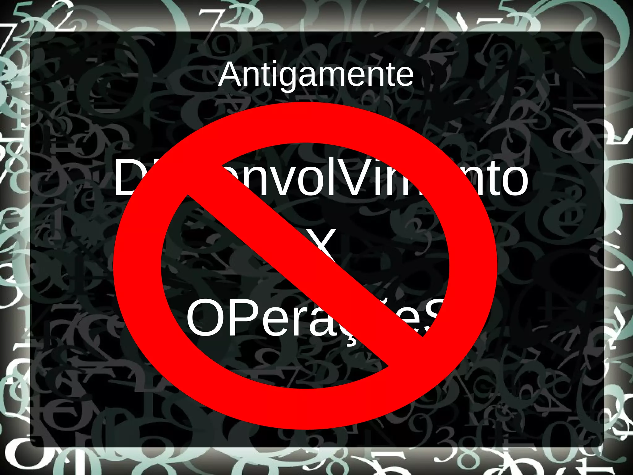Antigamente
DEsenvolVimento
X
OPeraçõeS
 