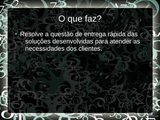 O que faz?
●
Resolve a questão de entrega rápida das
soluções desenvolvidas para atender as
necessidades dos clientes.
 