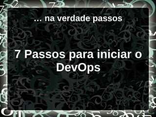 … na verdade passos
7 Passos para iniciar o
DevOps
 