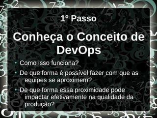 1º Passo
Conheça o Conceito de
DevOps
●
Como isso funciona?
●
De que forma é possível fazer com que as
equipes se aproximem?
●
De que forma essa proximidade pode
impactar efetivamente na qualidade da
produção?
 