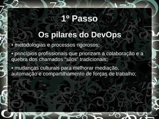 1º Passo
Os pilares do DevOps
• metodologias e processos rigorosos;
• princípios profissionais que priorizam a colaboração e a
quebra dos chamados “silos” tradicionais;
• mudanças culturais para melhorar mediação,
automação e compartilhamento de forças de trabalho;
 