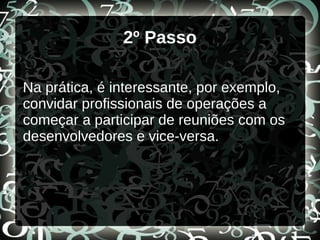 2º Passo
Na prática, é interessante, por exemplo,
convidar profissionais de operações a
começar a participar de reuniões com os
desenvolvedores e vice-versa.
 