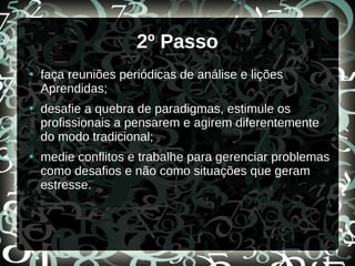 2º Passo
●
faça reuniões periódicas de análise e lições
Aprendidas;
●
desafie a quebra de paradigmas, estimule os
profissionais a pensarem e agirem diferentemente
do modo tradicional;
●
medie conflitos e trabalhe para gerenciar problemas
como desafios e não como situações que geram
estresse.
 