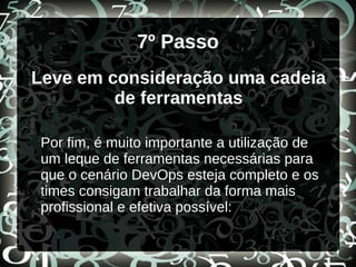 7º Passo
Leve em consideração uma cadeia
de ferramentas
Por fim, é muito importante a utilização de
um leque de ferramentas necessárias para
que o cenário DevOps esteja completo e os
times consigam trabalhar da forma mais
profissional e efetiva possível:
 