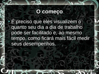 O começo
●
É preciso que eles visualizem o
quanto seu dia a dia de trabalho
pode ser facilitado e, ao mesmo
tempo, como ficará mais fácil medir
seus desempenhos.
 