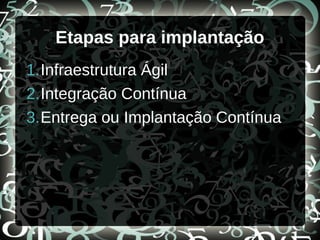 Etapas para implantação
1.Infraestrutura Ágil
2.Integração Contínua
3.Entrega ou Implantação Contínua
 