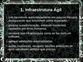 1. Infraestrutura Ágil
1.crie servidores automaticamente em poucos minutos
assegurando que funcionem como esperado.
2.garanta a padronização, evitando incidentes
causados por erros humanos.
3.versione sua infraestrutura como se faz com um
software.
4.aplique validações automatizadas.
5.audite mudanças, recupere versões anteriores de
seus servidores sempre que preciso.
 