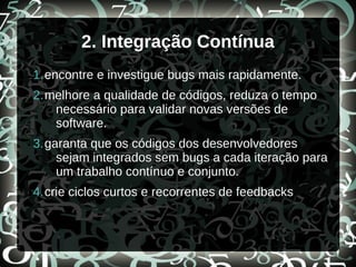 2. Integração Contínua
1.encontre e investigue bugs mais rapidamente.
2.melhore a qualidade de códigos, reduza o tempo
necessário para validar novas versões de
software.
3.garanta que os códigos dos desenvolvedores
sejam integrados sem bugs a cada iteração para
um trabalho contínuo e conjunto.
4.crie ciclos curtos e recorrentes de feedbacks
 