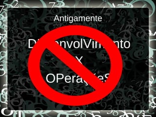 Antigamente
DEsenvolVimento
X
OPeraçõeS
 