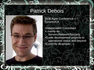 Patrick Debois
2008 Agile Conference –
Toronto/CA
●
Independent Consultant
●
I mainly do
Servers/Network/Security
●
Guide development projects to
operational status and beyond
●
Currently developer ;-)
 