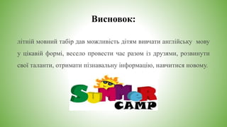 Висновок:
літній мовний табір дав можливість дітям вивчати англійську мову
у цікавій формі, весело провести час разом із друзями, розвинути
свої таланти, отримати пізнавальну інформацію, навчитися новому.
 