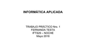 INFORMÁTICA APLICADA
TRABAJO PRÁCTICO Nro. 1
FERNANDA TESTA
IFTS29 – NOCHE
Mayo 2018
 