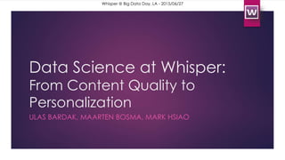 Data Science at Whisper:
From Content Quality to
Personalization
ULAS BARDAK, MAARTEN BOSMA, MARK HSIAO
Whisper @ Big Data Day, LA - 2015/06/27
 