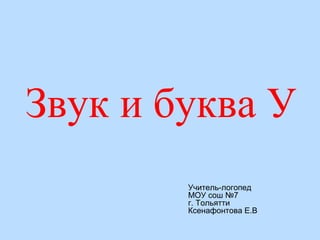 Звук и буква У
Учитель-логопед
МОУ сош №7
г. Тольятти
Ксенафонтова Е.В
 