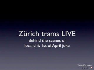 Zürich trams LIVE
   Behind the scenes of
 local.ch’s 1st of April joke



                                Vasile Cotovanu
 