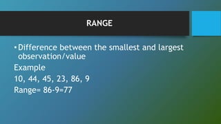RANGE
•Difference between the smallest and largest
observation/value
Example
10, 44, 45, 23, 86, 9
Range= 86-9=77
 
