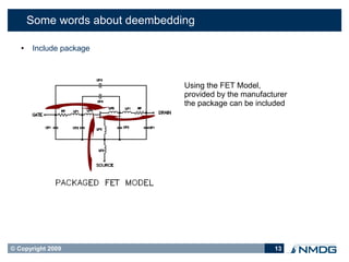 Some words about deembedding

      Include package



                                 Using the FET Model,
                                 provided by the manufacturer
                                 the package can be included




© Copyright 2009                                         13
 