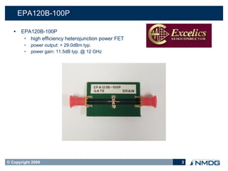 EPA120B-100P

      EPA120B-100P
        • high efficiency heterojunction power FET
        •   power output: + 29.0dBm typ.
        •   power gain: 11.5dB typ. @ 12 GHz




© Copyright 2009                                     3
 