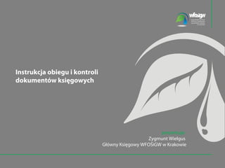 Instrukcja obiegu i kontroli
dokumentów księgowych




                                                      prezentuje:
                                                 Zygmunt Wielgus
                               Główny Księgowy WFOŚiGW w Krakowie
 