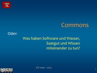 Commons
Oder:
        Was haben Software und Wasser,
                    Saatgut und Wissen
                    miteinander zu tun?



              - ZW Jena – 2013 -
                                             1
 
