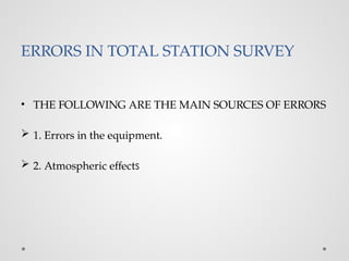 ERRORS IN TOTAL STATION SURVEY
• THE FOLLOWING ARE THE MAIN SOURCES OF ERRORS
 1. Errors in the equipment.
 2. Atmospheric effects
 