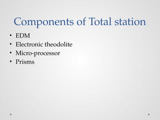 Components of Total station
• EDM
• Electronic theodolite
• Micro-processor
• Prisms
 