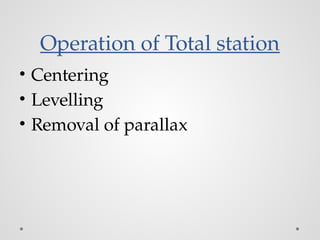Operation of Total station
• Centering
• Levelling
• Removal of parallax
 