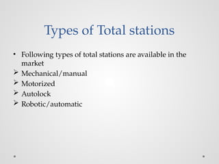 Types of Total stations
• Following types of total stations are available in the
market
 Mechanical/manual
 Motorized
 Autolock
 Robotic/automatic
 