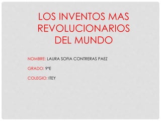 LOS INVENTOS MAS
REVOLUCIONARIOS
DEL MUNDO
NOMBRE: LAURA SOFIA CONTRERAS PAEZ
GRADO: 9ºE
COLEGIO: ITEY
 