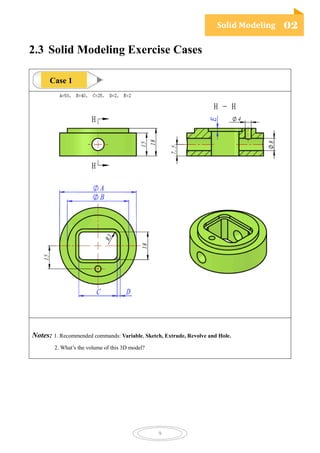 Solid Modeling 02
9
2.3 Solid Modeling Exercise Cases
Notes: 1. Recommended commands: Variable, Sketch, Extrude, Revolve and Hole.
2. What’s the volume of this 3D model?
Case 1
 