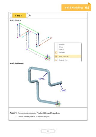 Solid Modeling 02
10
Step1: 3D curve
Step 2: Solid model
Notes: 1. Recommended commands: Polyline, Fillet, and Sweep Rod.
2.Turn on”Smart Point Ref” to draw the polyline.
Case 2
 