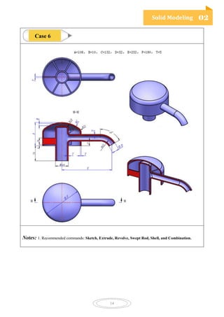 Solid Modeling 02
14
Notes: 1. Recommended commands: Sketch, Extrude, Revolve, Swept Rod, Shell, and Combination.
Case 6
 