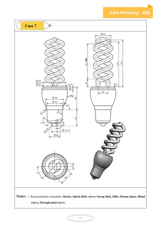 Solid Modeling 02
15
Notes: 1. Recommended commands: Sketch, Spiral Helix curve, Sweep Rod, Fillet, Datum plane, Blend
curve, Through point curve.
Case 7
 
