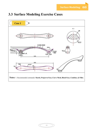 Surface Modeling 03
19
3.3 Surface Modeling Exercise Cases
Notes: 1. Recommended commands: Sketch, Project to Face, Curve Mesh, Blend Face, Combine, & Fillet.
Case 1
 
