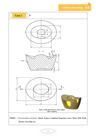 Surface Modeling 03
20
Notes: 1. Recommended commands: Sketch, Project, Combined Projection, Curve Mesh, FEM Patch,
Revolve, Sew, Fillet .etc
Case 2
 