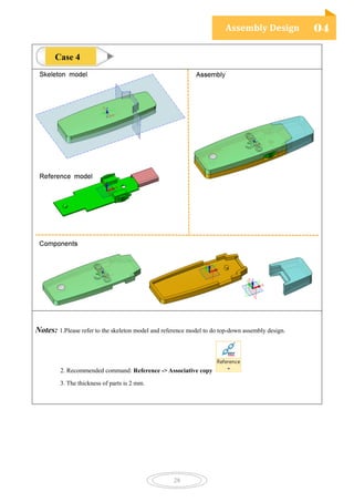 Assembly Design 04
28
Notes: 1.Please refer to the skeleton model and reference model to do top-down assembly design.
2. Recommended command: Reference -> Associative copy
3. The thickness of parts is 2 mm.
Case 4
 