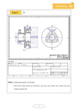 2D Drawing 05
35
Title block:
Notes: 1.2D Drawing template is A2_H (ISO).
2.Title block should include this information: part name, part number, part material, part mass,
designer, manager, date.
Case 5
 