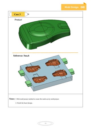 Mold Design 06
39
Notes: 1.With mold project method to create this multi-cavity mold project.
2. Finish the Insert design.
Case 3
 