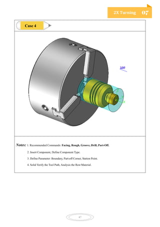 2X Turning 07
47
Notes: 1. Recommended Commands: Facing, Rough, Groove, Drill, Part-Off.
2. Insert Component, Define Component Type.
3. Define Parameter: Boundary, Part-off Corner, Station Point.
4. Solid Verify the Tool Path, Analysis the Rest Material.
Case 4
 