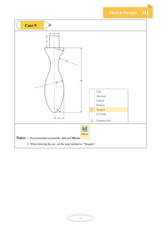 Sketch Design 01
6
Notes: 1. Recommended commands: Arc and Mirror .
2. When drawing the arc, set the snap method as “Tangent”.
Case 9
 