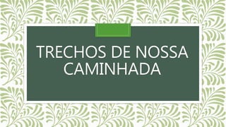 TRECHOS DE NOSSA
CAMINHADA
 