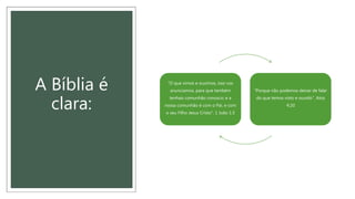 A Bíblia é
clara:
“O que vimos e ouvimos, isso vos
anunciamos, para que também
tenhais comunhão conosco; e a
nossa comunhão é com o Pai, e com
o seu Filho Jesus Cristo”. 1 João 1:3
“Porque não podemos deixar de falar
do que temos visto e ouvido”. Atos
4:20
 