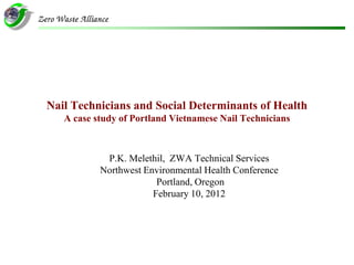 Nail Technicians and Social Determinants of Health
   A case study of Portland Vietnamese Nail Technicians



            P.K. Melethil, ZWA Technical Services
           Northwest Environmental Health Conference
                        Portland, Oregon
                       February 10, 2012
 