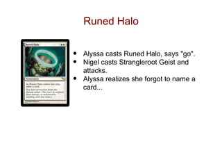 Runed Halo


•   Alyssa casts Runed Halo, says "go".
•   Nigel casts Strangleroot Geist and
    attacks.
•   Alyssa realizes she forgot to name a
    card...
 
