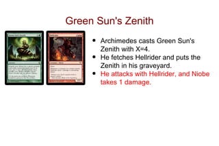 Green Sun's Zenith
     •   Archimedes casts Green Sun's
         Zenith with X=4.
     •   He fetches Hellrider and puts the
         Zenith in his graveyard.
     •   He attacks with Hellrider, and Niobe
         takes 1 damage.
 