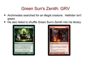 Green Sun's Zenith: GRV
•   Archimedes searched for an illegal creature. Hellrider isn't
    green.
•   He also failed to shuffle Green Sun's Zenith into his library.
 